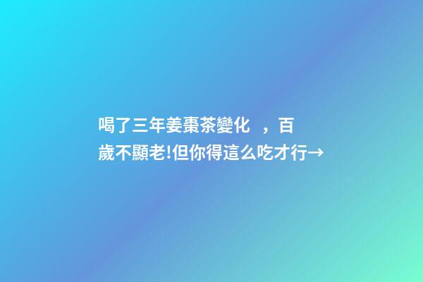 喝了三年姜棗茶變化，百歲不顯老!但你得這么吃才行→